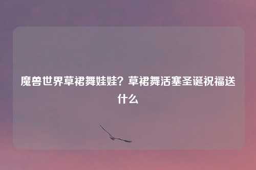 魔兽世界草裙舞娃娃？草裙舞活塞圣诞祝福送什么