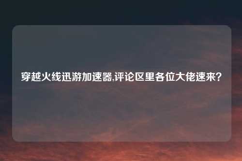 穿越火线迅游加速器,评论区里各位大佬速来？