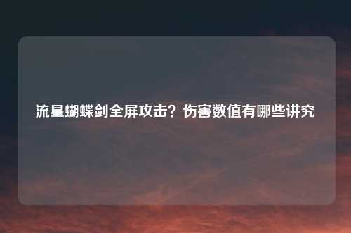 流星蝴蝶剑全屏攻击？伤害数值有哪些讲究