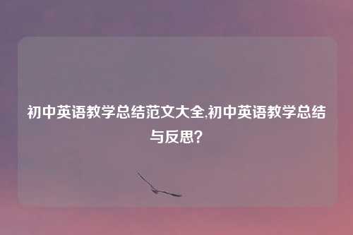 初中英语教学总结范文大全,初中英语教学总结与反思？