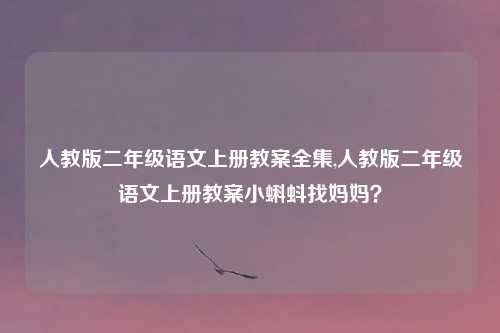 人教版二年级语文上册教案全集,人教版二年级语文上册教案小蝌蚪找妈妈？