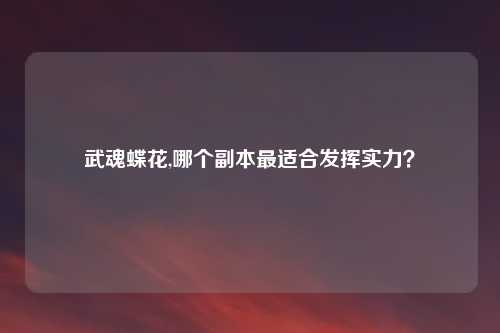 武魂蝶花,哪个副本最适合发挥实力？