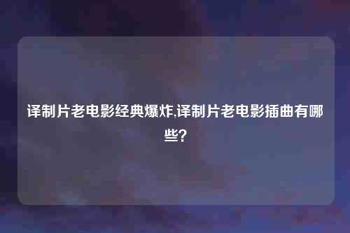 译制片老电影经典爆炸,译制片老电影插曲有哪些？