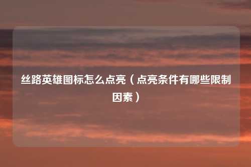 丝路英雄图标怎么点亮（点亮条件有哪些限制因素）