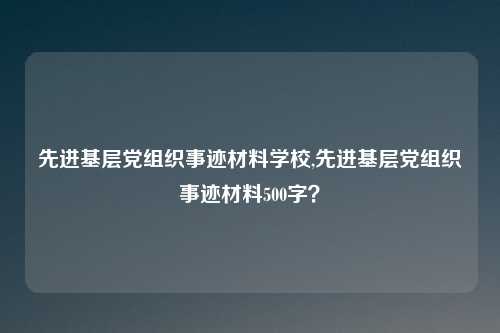 先进基层党组织事迹材料学校,先进基层党组织事迹材料500字？
