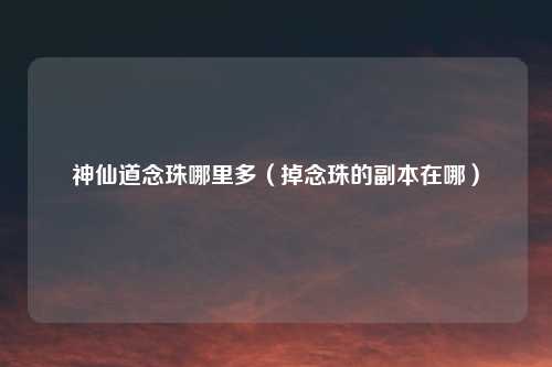 神仙道念珠哪里多（掉念珠的副本在哪）