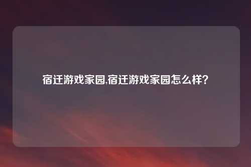 宿迁游戏家园,宿迁游戏家园怎么样？