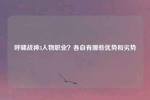 呼啸战神3人物职业？各自有哪些优势和劣势