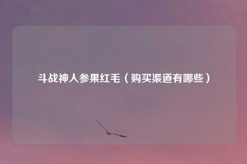 斗战神人参果红毛（购买渠道有哪些）