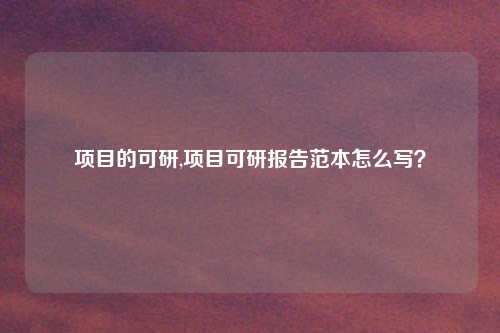 项目的可研,项目可研报告范本怎么写?