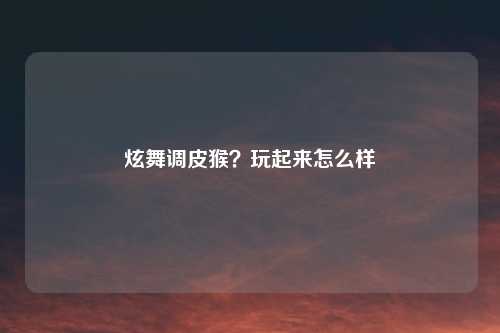 炫舞调皮猴？玩起来怎么样