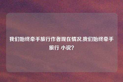 我们始终牵手旅行作者现在情况,我们始终牵手旅行 小说?