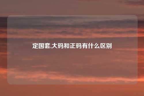 定国套,大码和正码有什么区别