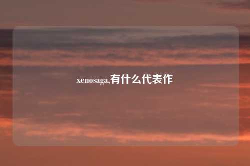 xenosaga,有什么代表作