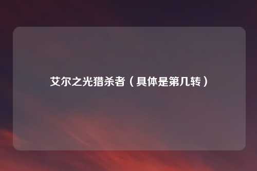 艾尔之光猎杀者（具体是第几转）