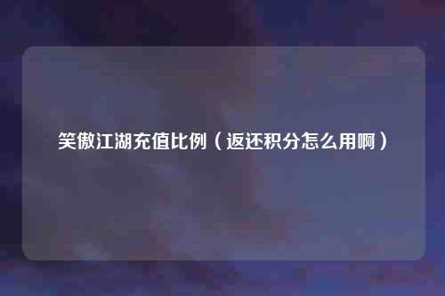 笑傲江湖充值比例（返还积分怎么用啊）