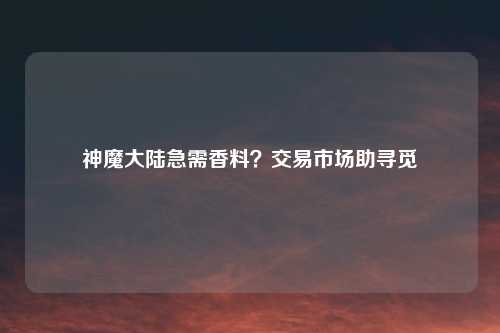 神魔大陆急需香料？交易市场助寻觅