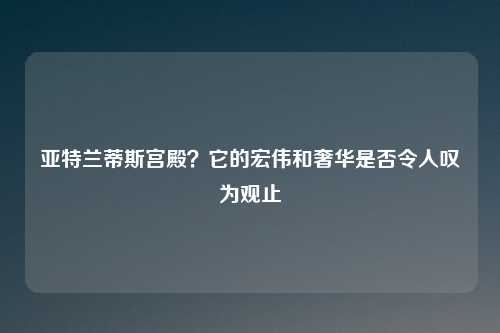 亚特兰蒂斯宫殿?它的宏伟和奢华是否令人叹为观止