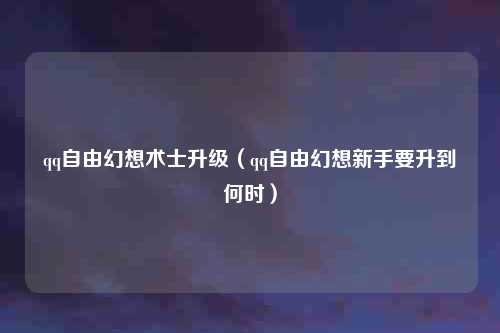 qq自由幻想术士升级(qq自由幻想新手要升到何时)