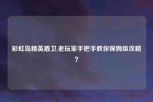 彩虹岛精英盾卫,老玩家手把手教你保姆级攻略？
