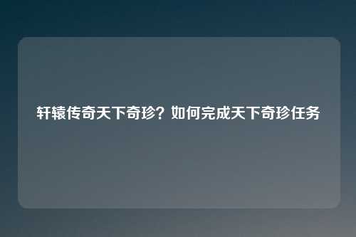 轩辕传奇天下奇珍？如何完成天下奇珍任务