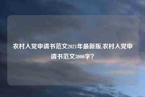 农村入党申请书范文2021年最新版,农村入党申请书范文3000字？