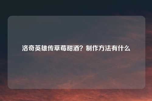 洛奇英雄传草莓甜酒？制作方法有什么