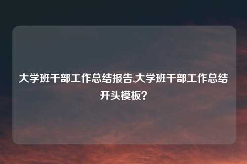 大学班干部工作总结报告,大学班干部工作总结开头模板？
