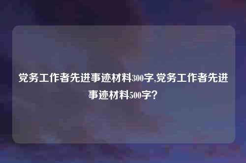 党务工作者先进事迹材料300字,党务工作者先进事迹材料500字？