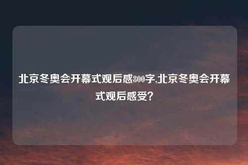 北京冬奥会开幕式观后感800字,北京冬奥会开幕式观后感受？