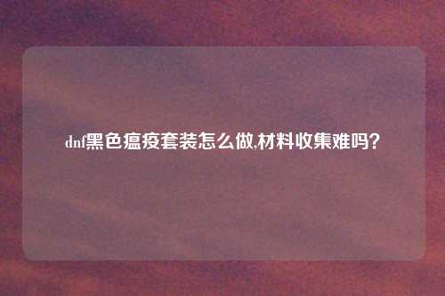 dnf黑色瘟疫套装怎么做,材料收集难吗？