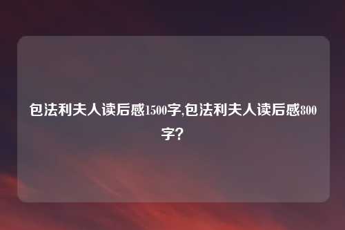 包法利夫人读后感1500字,包法利夫人读后感800字?
