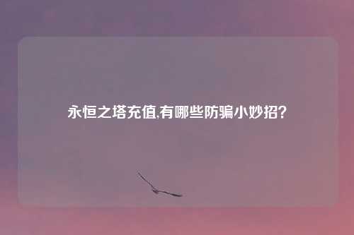 永恒之塔充值,有哪些防骗小妙招?