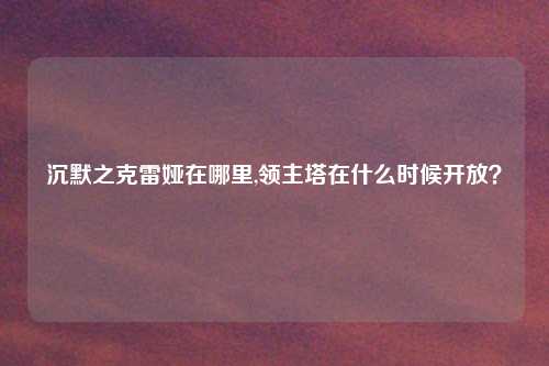 沉默之克雷娅在哪里,领主塔在什么时候开放？