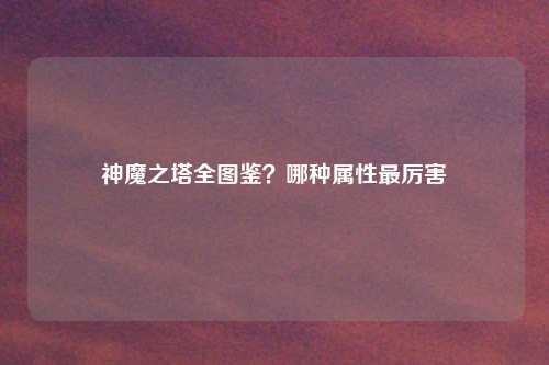 神魔之塔全图鉴？哪种属性最厉害