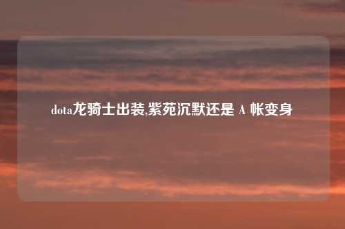dota龙骑士出装,紫苑沉默还是 A 帐变身
