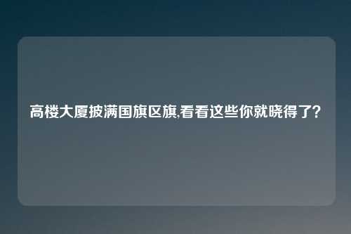 高楼大厦披满国旗区旗,看看这些你就晓得了？