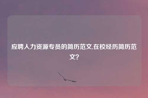 应聘人力资源专员的简历范文,在校经历简历范文？