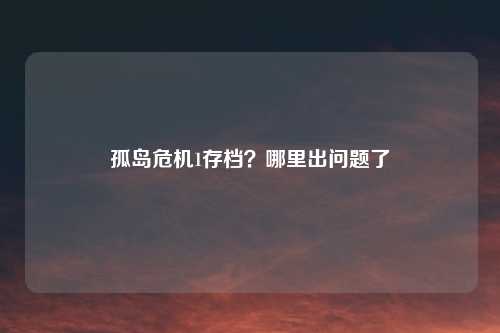 孤岛危机1存档?哪里出问题了