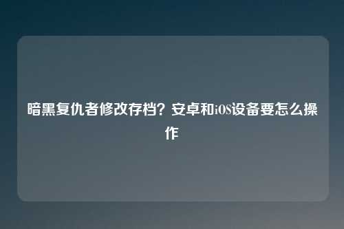 暗黑复仇者修改存档？安卓和iOS设备要怎么操作