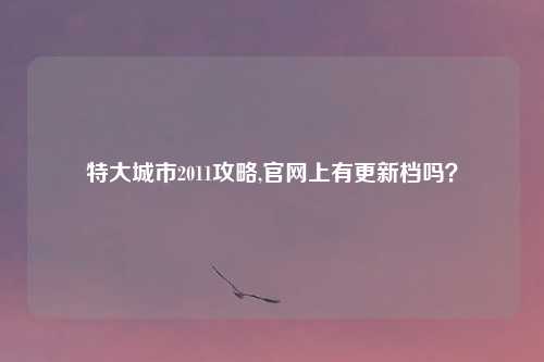 特大城市2011攻略,官网上有更新档吗？
