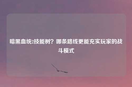 暗黑血统2技能树?哪条路线更能充实玩家的战斗模式