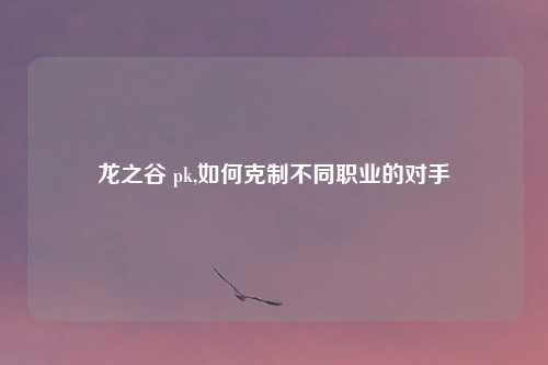 龙之谷 pk,如何克制不同职业的对手