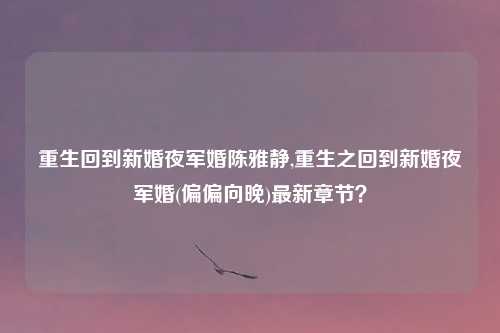 重生回到新婚夜军婚陈雅静,重生之回到新婚夜军婚(偏偏向晚)最新章节？