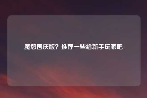 魔怨国庆版？推荐一些给新手玩家吧