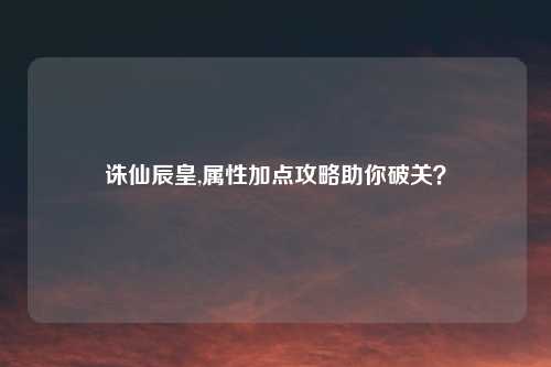 诛仙辰皇,属性加点攻略助你破关？
