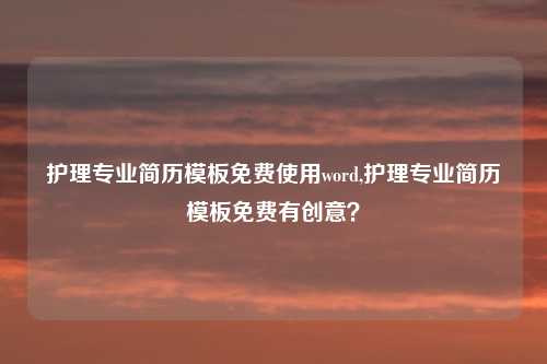 护理专业简历模板免费使用word,护理专业简历模板免费有创意？