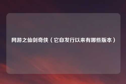 网游之仙剑奇侠(它自发行以来有哪些版本)