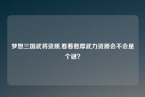 梦想三国武将资质,看着憨厚武力资质会不会是个谜？