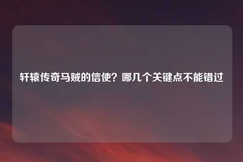 轩辕传奇马贼的信使？哪几个关键点不能错过
